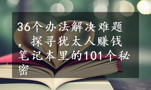 36个办法解决难题，探寻犹太人赚钱笔记本里的101个秘密