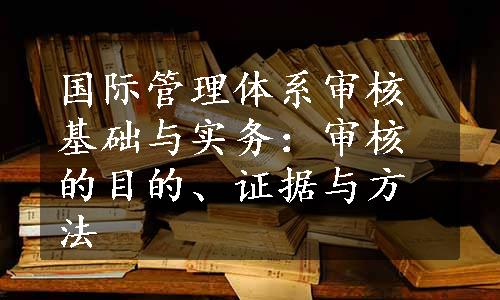 国际管理体系审核基础与实务：审核的目的、证据与方法