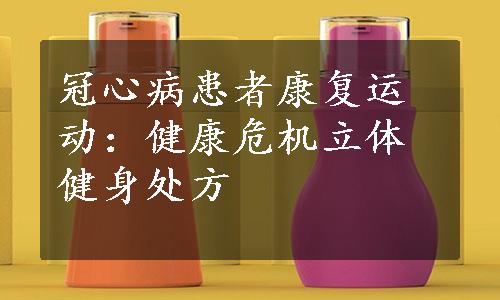 冠心病患者康复运动：健康危机立体健身处方