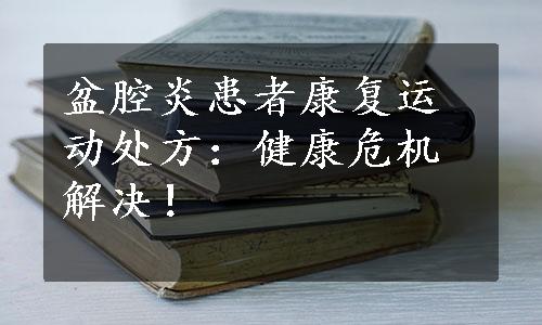 盆腔炎患者康复运动处方：健康危机解决！