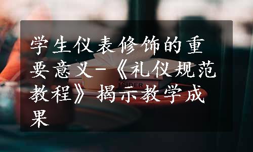 学生仪表修饰的重要意义-《礼仪规范教程》揭示教学成果