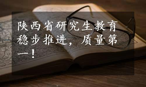 陕西省研究生教育稳步推进，质量第一！