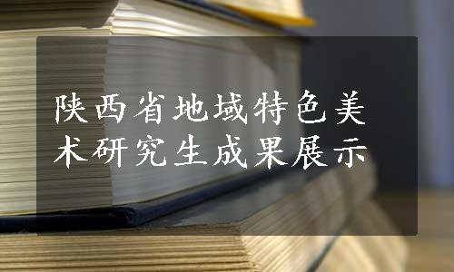 陕西省地域特色美术研究生成果展示