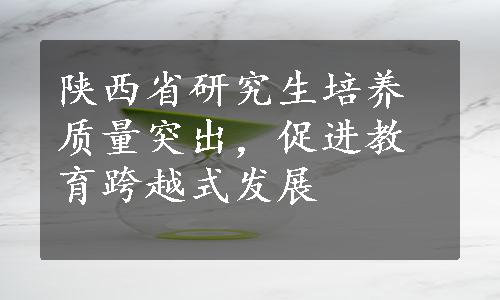 陕西省研究生培养质量突出，促进教育跨越式发展