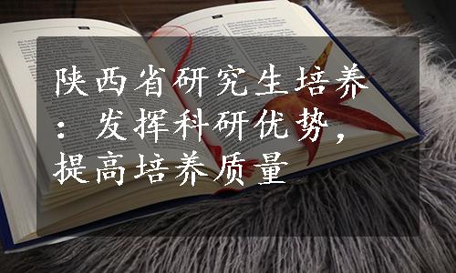 陕西省研究生培养：发挥科研优势，提高培养质量