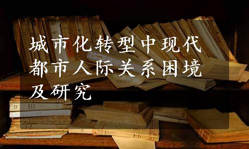 城市化转型中现代都市人际关系困境及研究