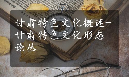 甘肃特色文化概述-甘肃特色文化形态论丛