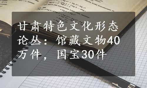 甘肃特色文化形态论丛：馆藏文物40万件，国宝30件