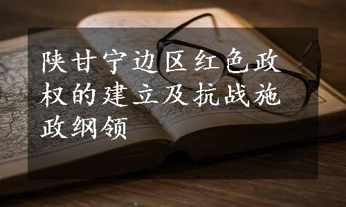 陕甘宁边区红色政权的建立及抗战施政纲领