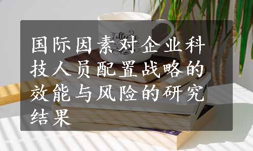 国际因素对企业科技人员配置战略的效能与风险的研究结果