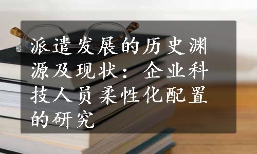 派遣发展的历史渊源及现状：企业科技人员柔性化配置的研究