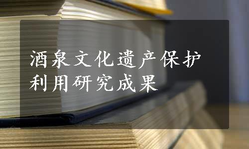 酒泉文化遗产保护利用研究成果