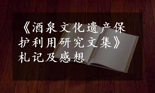 《酒泉文化遗产保护利用研究文集》札记及感想