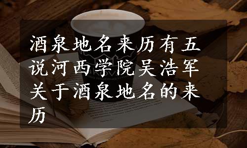 酒泉地名来历有五说河西学院吴浩军关于酒泉地名的来历