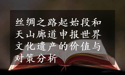 丝绸之路起始段和天山廊道申报世界文化遗产的价值与对策分析