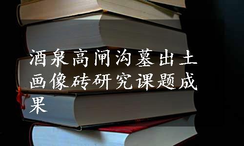 酒泉高闸沟墓出土画像砖研究课题成果