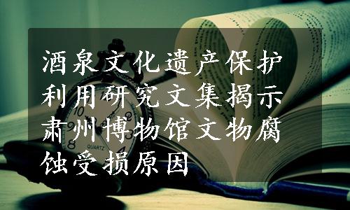 酒泉文化遗产保护利用研究文集揭示肃州博物馆文物腐蚀受损原因