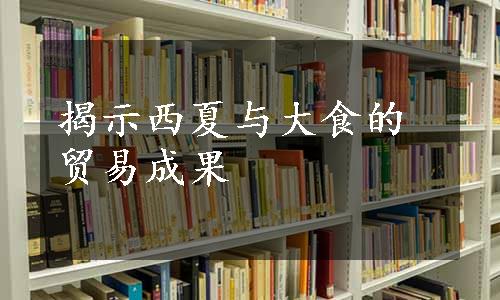 揭示西夏与大食的贸易成果