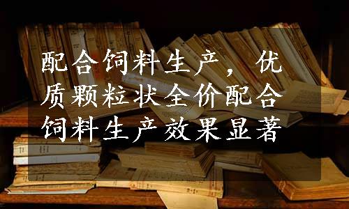 配合饲料生产，优质颗粒状全价配合饲料生产效果显著