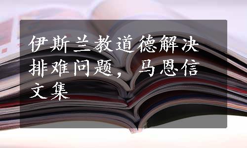 伊斯兰教道德解决排难问题，马恩信文集