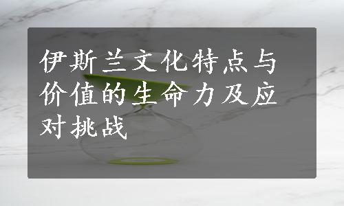 伊斯兰文化特点与价值的生命力及应对挑战