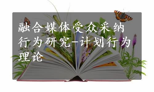 融合媒体受众采纳行为研究-计划行为理论