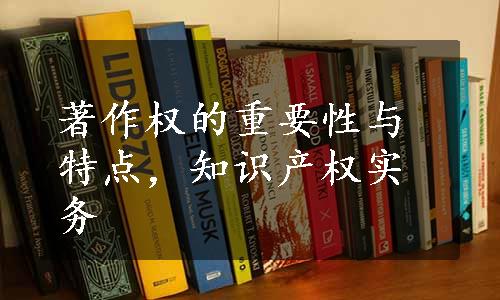 著作权的重要性与特点，知识产权实务