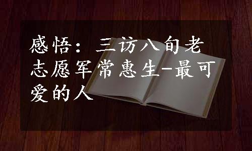 感悟：三访八旬老志愿军常惠生-最可爱的人