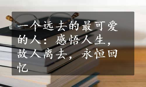 一个远去的最可爱的人：感悟人生，故人离去，永恒回忆