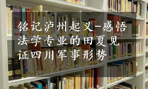 铭记泸州起义-感悟法学专业的田夏见证四川军事形势