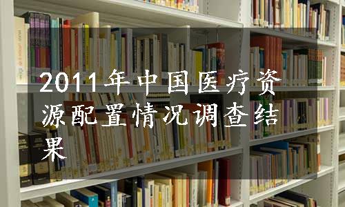 2011年中国医疗资源配置情况调查结果