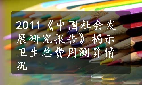 2011《中国社会发展研究报告》揭示卫生总费用测算情况