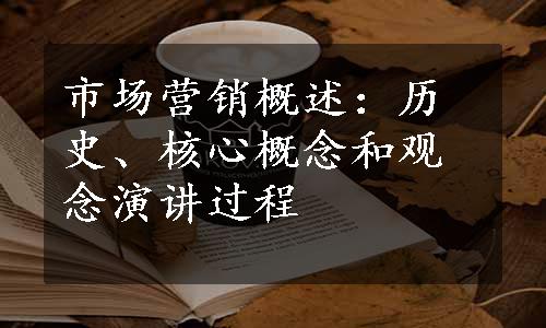 市场营销概述：历史、核心概念和观念演讲过程