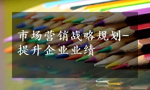 市场营销战略规划-提升企业业绩