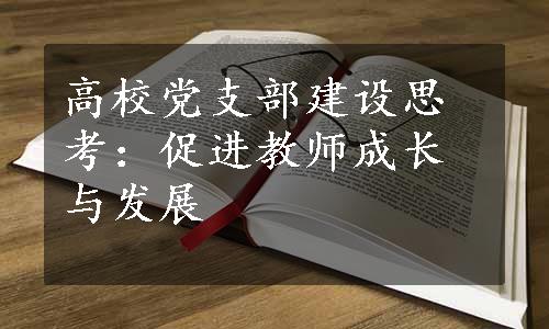 高校党支部建设思考：促进教师成长与发展