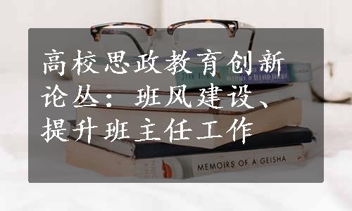 高校思政教育创新论丛：班风建设、提升班主任工作