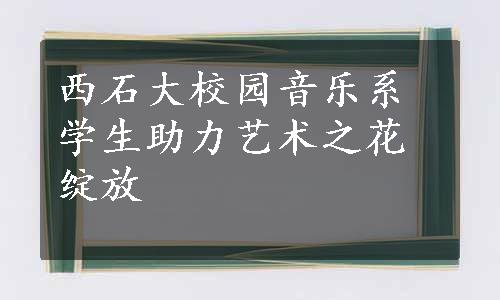 西石大校园音乐系学生助力艺术之花绽放