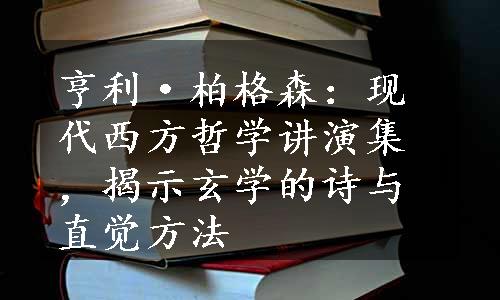 亨利·柏格森：现代西方哲学讲演集，揭示玄学的诗与直觉方法