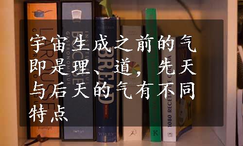 宇宙生成之前的气即是理、道，先天与后天的气有不同特点