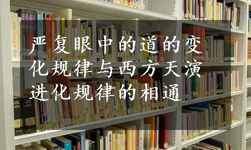 严复眼中的道的变化规律与西方天演进化规律的相通