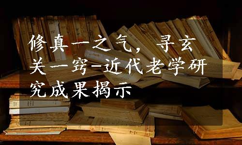 修真一之气，寻玄关一窍-近代老学研究成果揭示