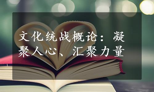 文化统战概论：凝聚人心、汇聚力量