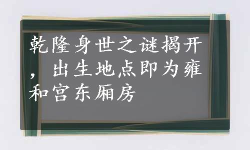 乾隆身世之谜揭开，出生地点即为雍和宫东厢房