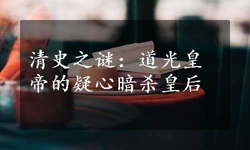 清史之谜：道光皇帝的疑心暗杀皇后