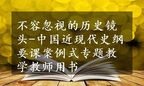 不容忽视的历史镜头-中国近现代史纲要课案例式专题教学教师用书