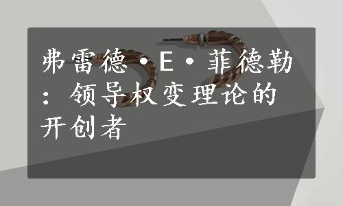 弗雷德·E·菲德勒：领导权变理论的开创者