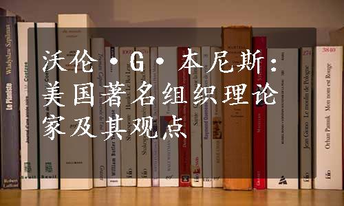 沃伦·G·本尼斯：美国著名组织理论家及其观点