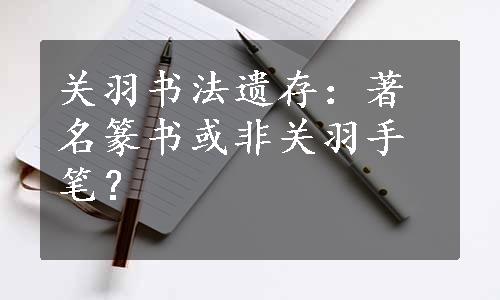 关羽书法遗存：著名篆书或非关羽手笔？