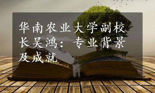 华南农业大学副校长吴鸿：专业背景及成就