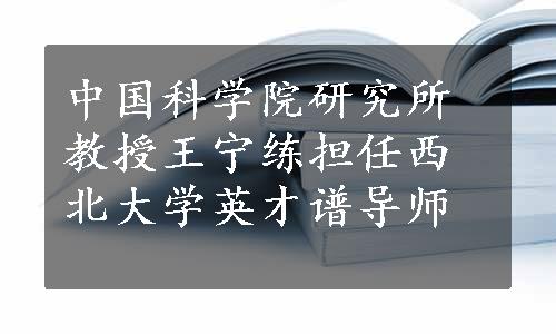 中国科学院研究所教授王宁练担任西北大学英才谱导师